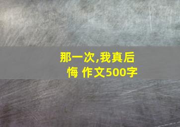 那一次,我真后悔 作文500字